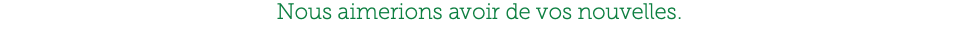 Nous aimerions avoir de vos nouvelles.