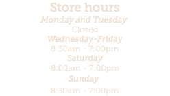 Store hours Monday and Tuesday  Closed Wednesday-Friday  8:30am - 7:00pm Saturday 8:00am - 7:00pm Sunday  8:30am - 7:00pm
