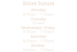 Store hours Monday 8:00am - 7:00pm  Tuesday  Closed Wednesday-Friday  8:00am - 7:00pm Saturday 8:00am - 7:00pm Sunday  8:00am - 7:00pm